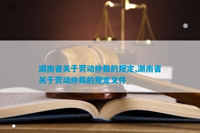湖南省关于劳动仲裁的规定,湖南省关于劳动仲裁的规定文件