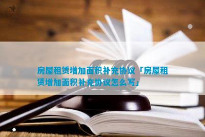 房屋租赁增加面积补充协议「房屋租赁增加面积补充协议怎么写」