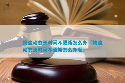 物流动态长时间不更新怎么办「物流动态长时间不更新怎么办呢」(图1)