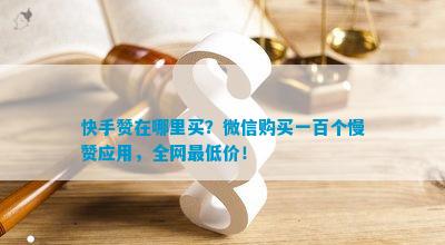 快手赞在哪里买？微信购买一百个慢赞应用，全网更低价！