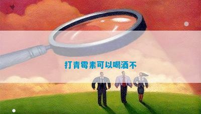 打青霉素可以喝酒不