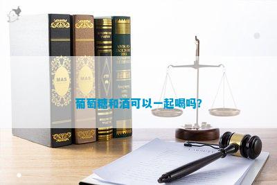 葡萄糖和酒可以一起喝吗？