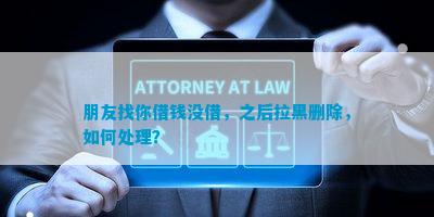 朋友找你借钱没借，之后拉黑删除，怎样解决？