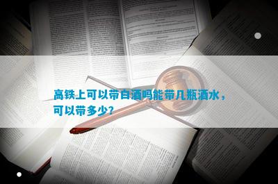 高铁上可以带白酒吗能带几瓶酒水，可以带多少？